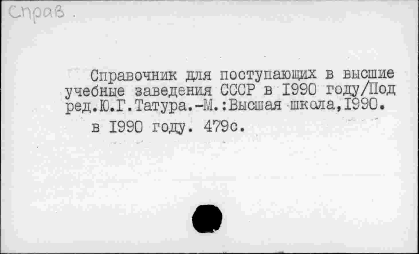 ﻿СПраВ ■
Справочник доя поступающих в высшие учебные заведения СССР в 1990 году/Под ред.Ю.Г.Татура.-М. :Высшая шкала, 1990.
в 1990 году. 479с.